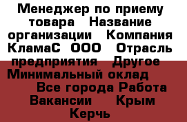 Менеджер по приему товара › Название организации ­ Компания КламаС, ООО › Отрасль предприятия ­ Другое › Минимальный оклад ­ 25 000 - Все города Работа » Вакансии   . Крым,Керчь